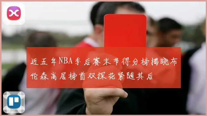 近五年NBA季后赛末节得分榜揭晓布伦森高居榜首双探花紧随其后