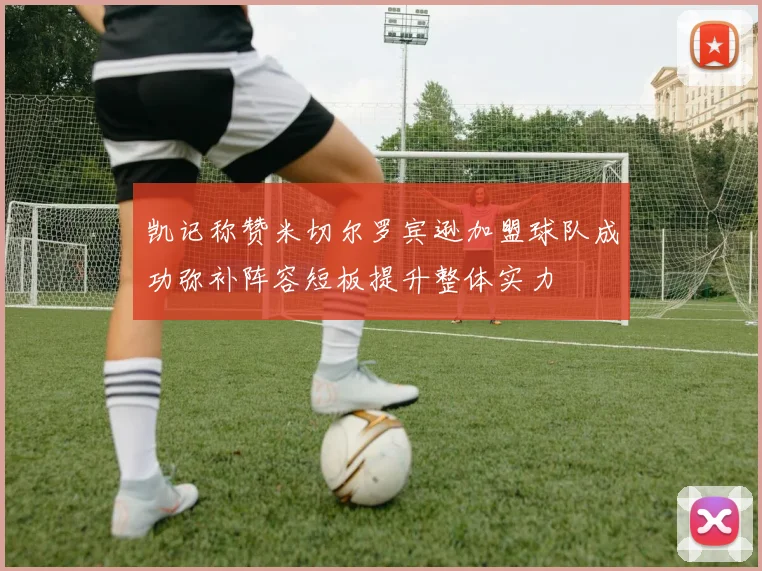 凯记称赞米切尔罗宾逊加盟球队成功弥补阵容短板提升整体实力
