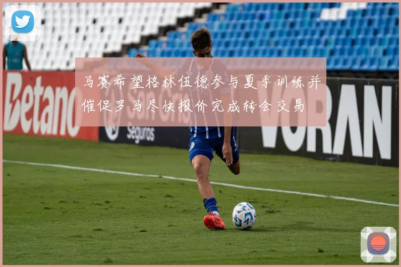马赛希望格林伍德参与夏季训练并催促罗马尽快报价完成转会交易