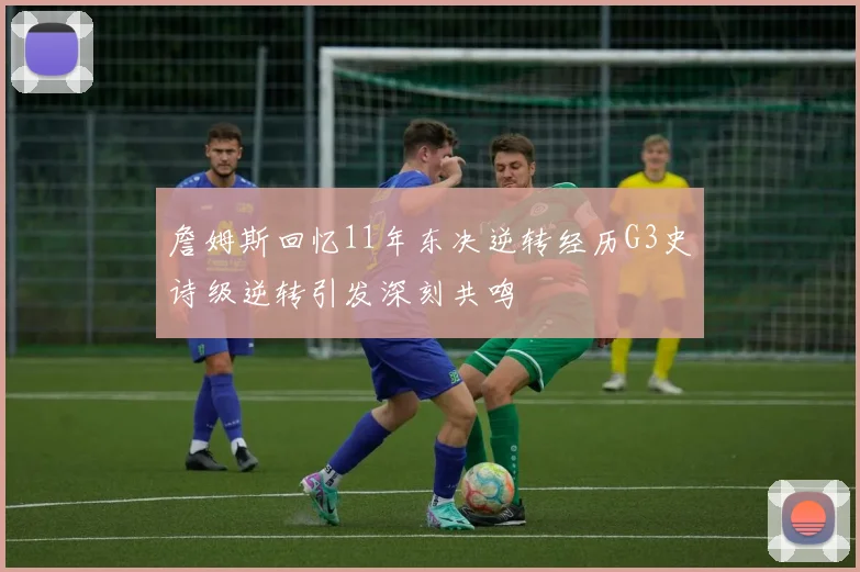 詹姆斯回忆11年东决逆转经历G3史诗级逆转引发深刻共鸣