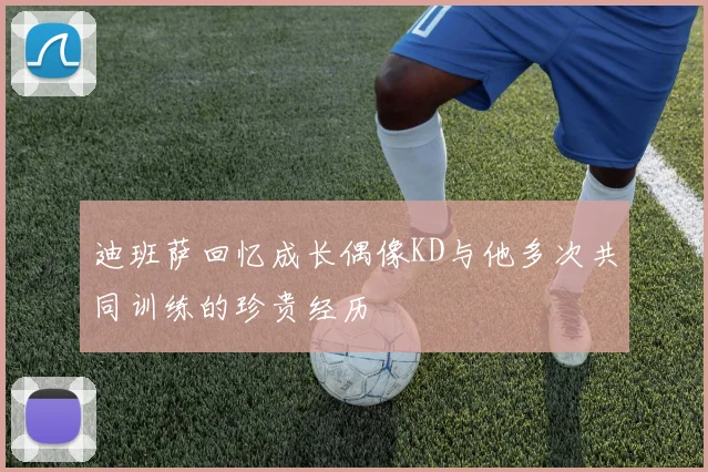 迪班萨回忆成长偶像KD与他多次共同训练的珍贵经历