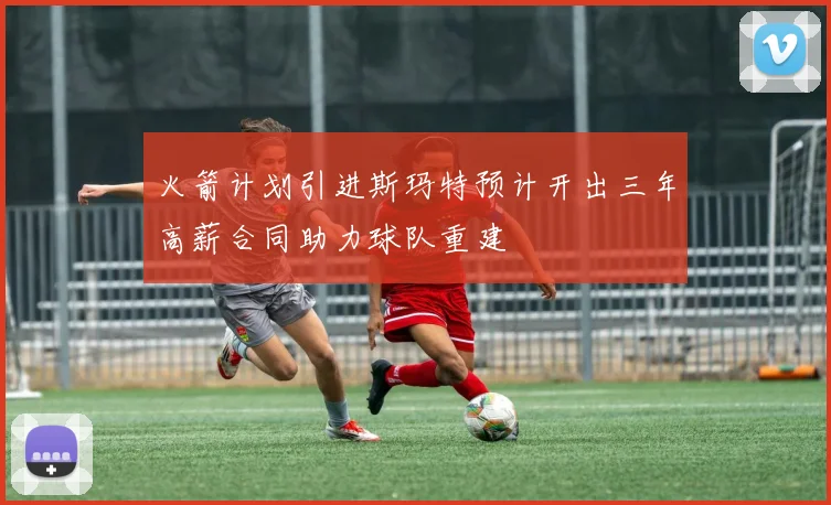 火箭计划引进斯玛特预计开出三年高薪合同助力球队重建