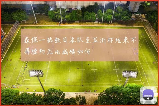 森保一执教日本队至亚洲杯结束不再续约无论成绩如何