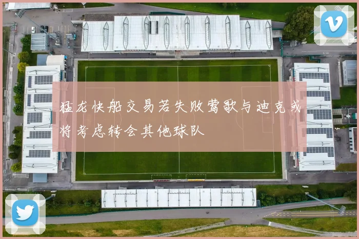 猛龙快船交易若失败莺歌与迪克或将考虑转会其他球队