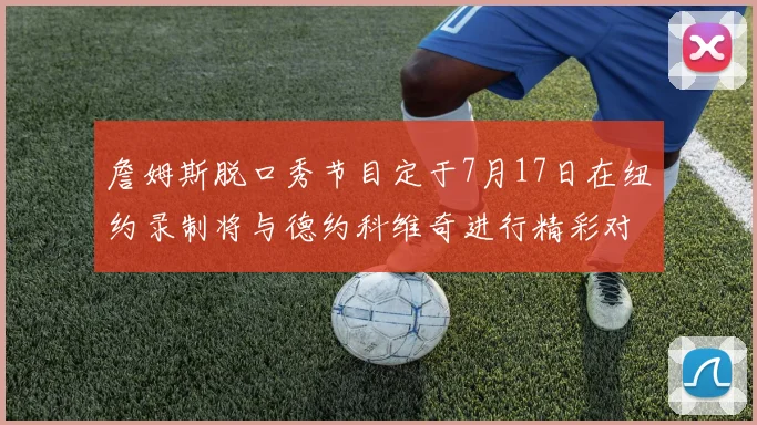 詹姆斯脱口秀节目定于7月17日在纽约录制将与德约科维奇进行精彩对话