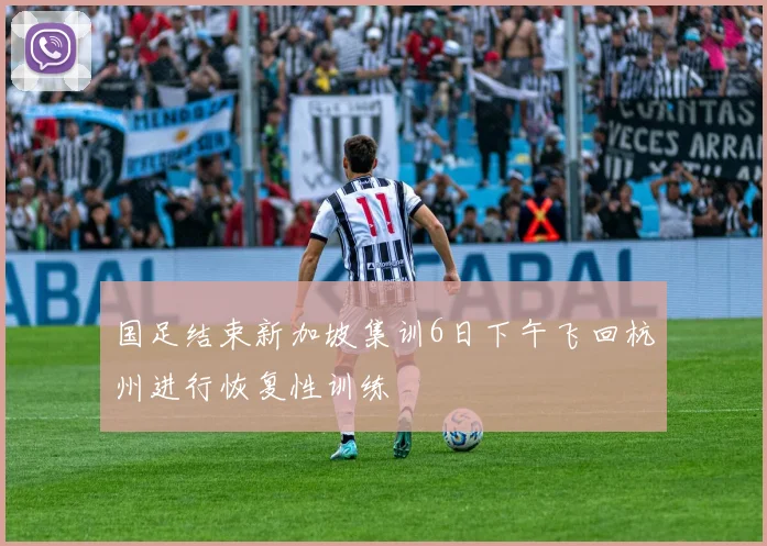 国足结束新加坡集训6日下午飞回杭州进行恢复性训练