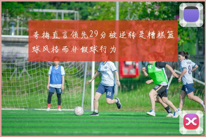 夸梅直言领先29分被逆转是糟糕篮球风格而非假球行为