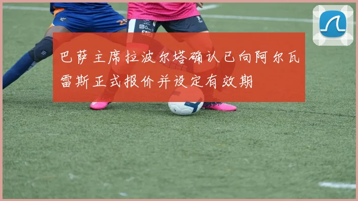 巴萨主席拉波尔塔确认已向阿尔瓦雷斯正式报价并设定有效期