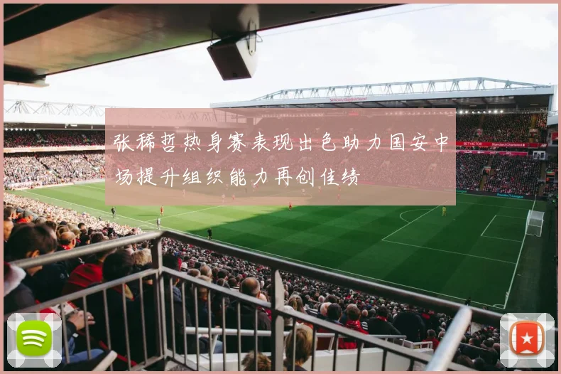 张稀哲热身赛表现出色助力国安中场提升组织能力再创佳绩