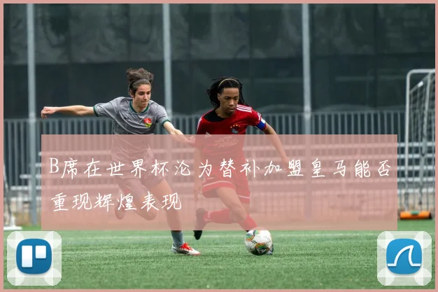 B席在世界杯沦为替补加盟皇马能否重现辉煌表现