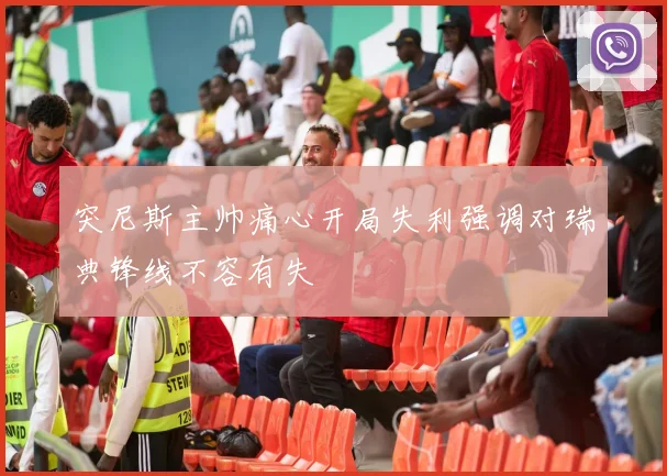 突尼斯主帅痛心开局失利强调对瑞典锋线不容有失
