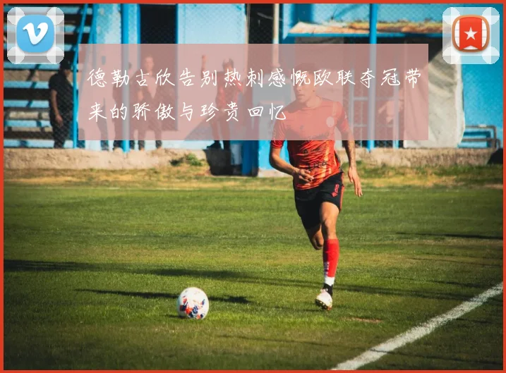 德勒古欣告别热刺感慨欧联夺冠带来的骄傲与珍贵回忆