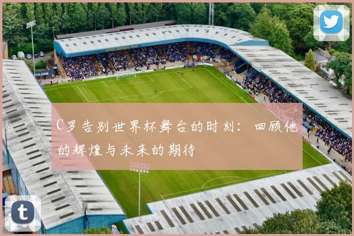 C罗告别世界杯舞台的时刻:回顾他的辉煌与未来的期待