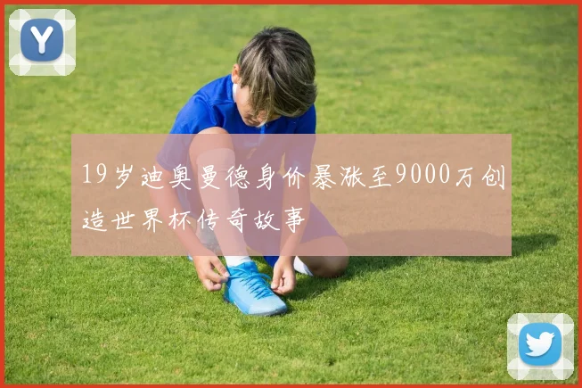 19岁迪奥曼德身价暴涨至9000万创造世界杯传奇故事