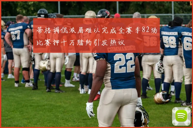 蒂格调侃浓眉难以完成全赛季82场比赛押十万赌约引发热议