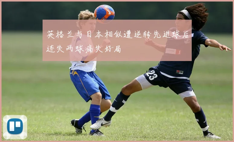 英格兰与日本相似遭逆转先进球后连失两球痛失好局