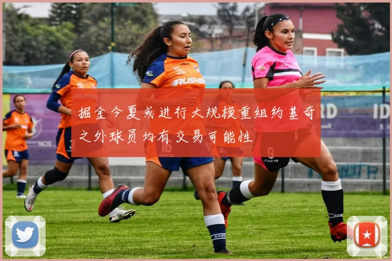 掘金今夏或进行大规模重组约基奇之外球员均有交易可能性