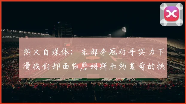 热火自媒体：东部夺冠对手实力下滑我们却面临詹姆斯和约基奇的挑战
