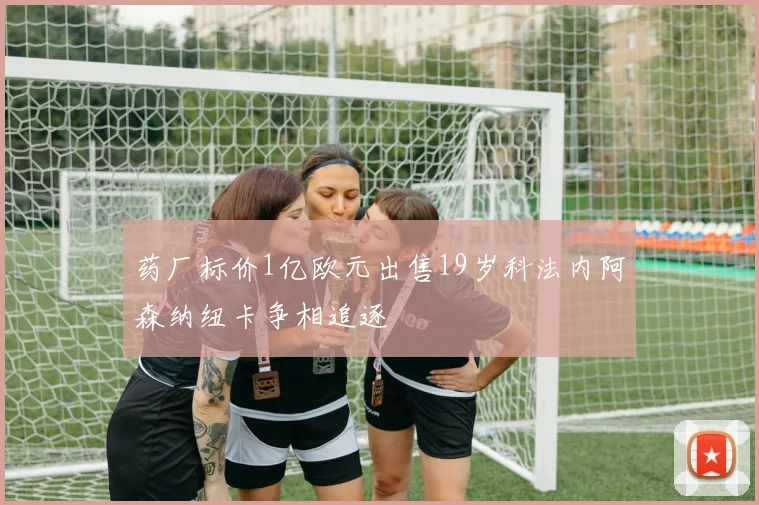 药厂标价1亿欧元出售19岁科法内阿森纳纽卡争相追逐