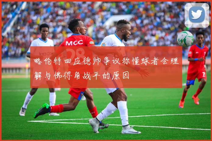 略伦特回应德帅争议称懂球者会理解与佛得角战平的原因