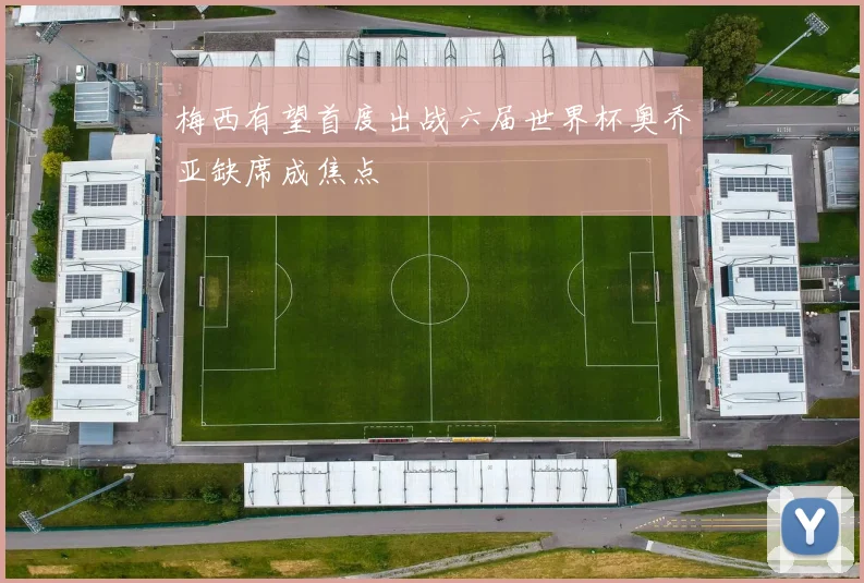 梅西有望首度出战六届世界杯奥乔亚缺席成焦点