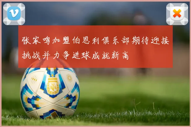 张家鸣加盟伯恩利俱乐部期待迎接挑战并力争进球成就新高