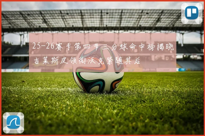 25-26赛季第四节三分球命中榜揭晓吉莱斯皮领衔沃克紧随其后