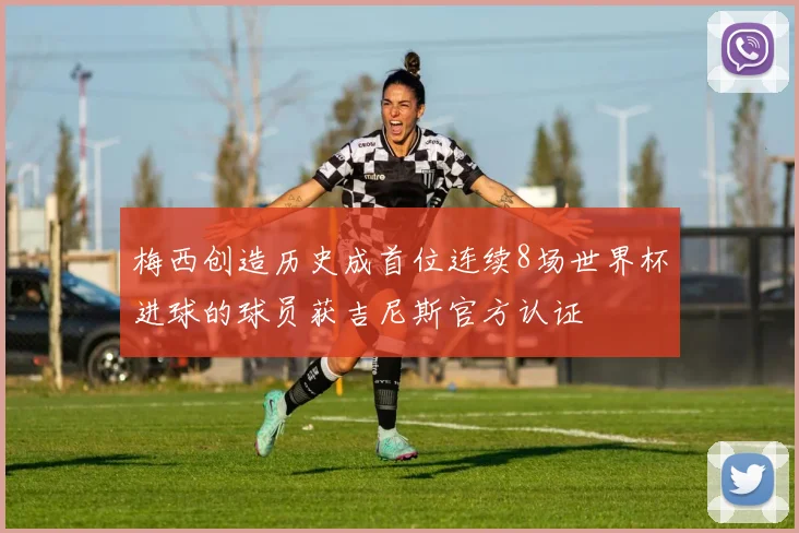 梅西创造历史成首位连续8场世界杯进球的球员获吉尼斯官方认证